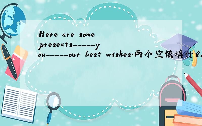 Here are some presents_____you_____our best wishes.两个空该填什么?