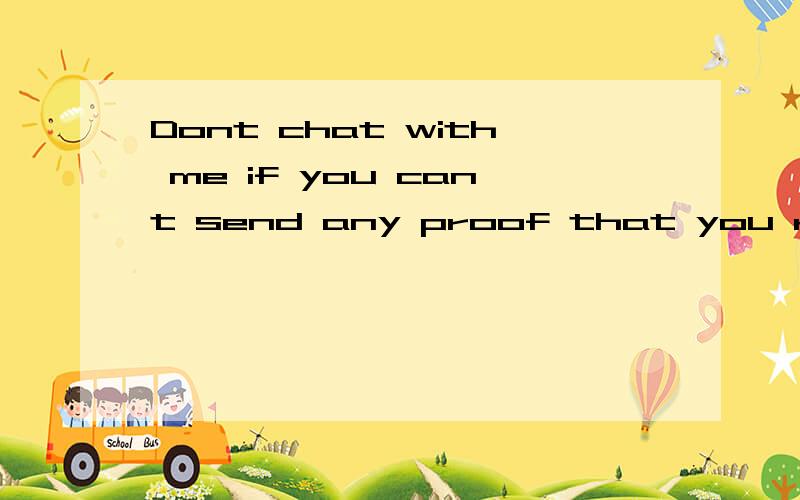 Dont chat with me if you cant send any proof that you r not
