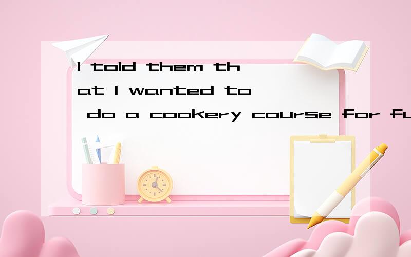 I told them that I wanted to do a cookery course for fun,and