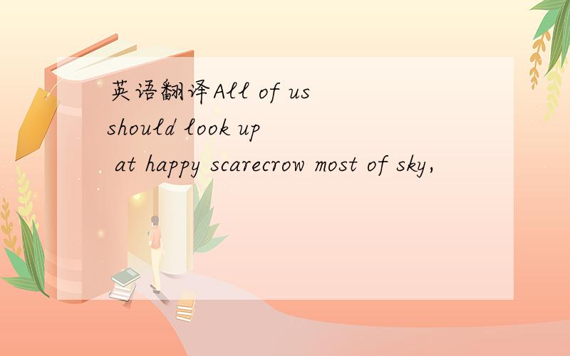 英语翻译All of us should look up at happy scarecrow most of sky,