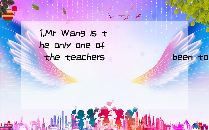 1.Mr Wang is the only one of the teachers_______been to the