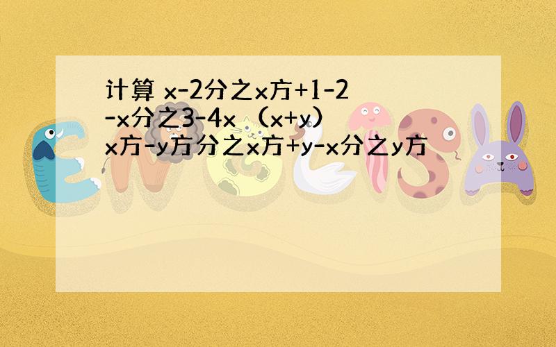 计算 x-2分之x方+1-2-x分之3-4x （x+y）x方-y方分之x方+y-x分之y方