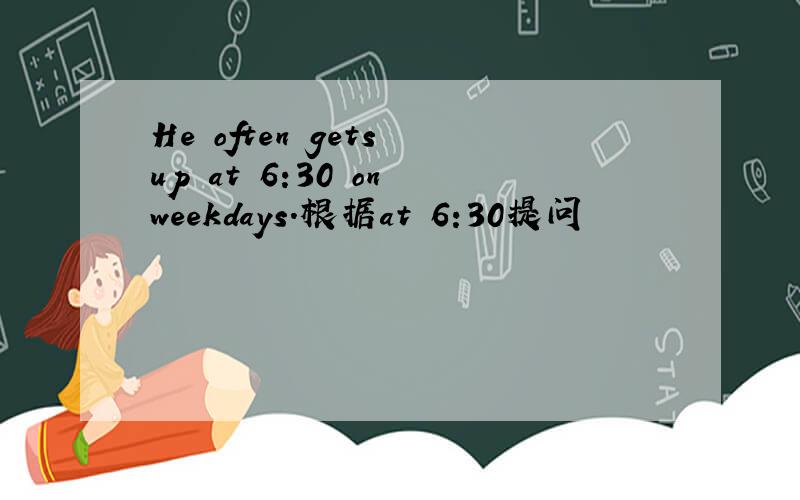 He often gets up at 6:30 on weekdays.根据at 6:30提问