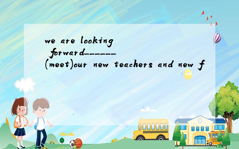 we are looking forward______(meet)our new teachers and new f