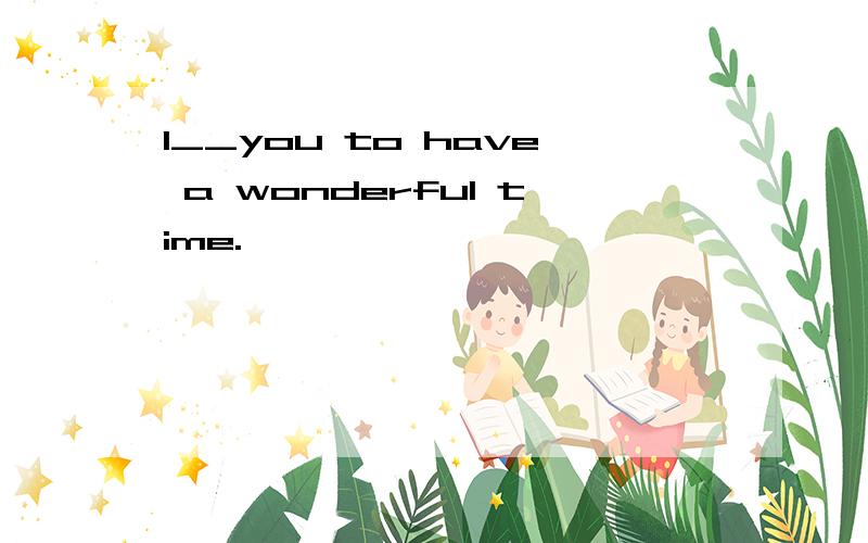 I__you to have a wonderful time.