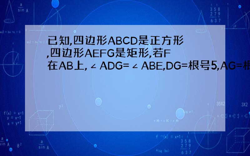 已知,四边形ABCD是正方形,四边形AEFG是矩形,若F在AB上,∠ADG=∠ABE,DG=根号5,AG=根号2,求AB