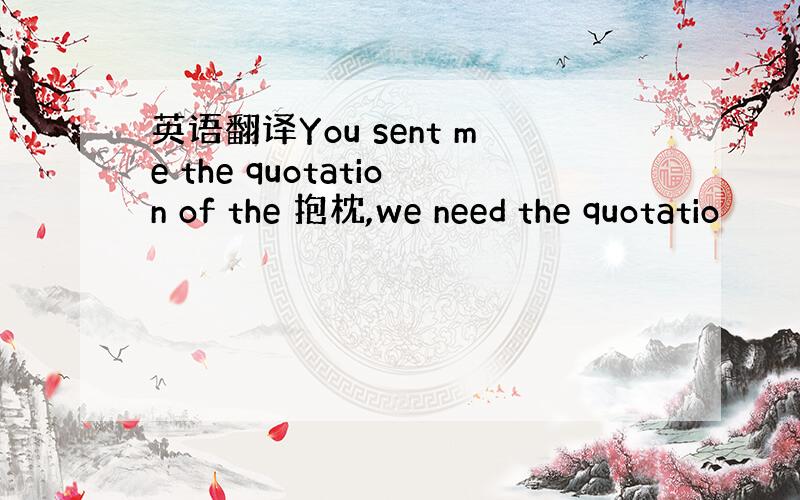 英语翻译You sent me the quotation of the 抱枕,we need the quotatio