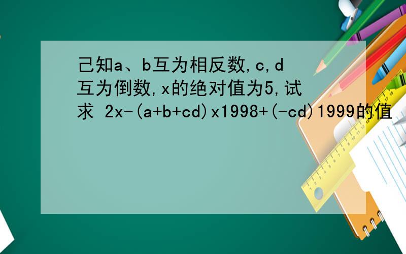 己知a、b互为相反数,c,d互为倒数,x的绝对值为5,试求 2x-(a+b+cd)x1998+(-cd)1999的值
