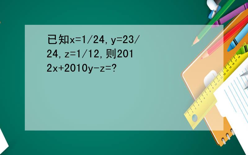 已知x=1/24,y=23/24,z=1/12,则2012x+2010y-z=?