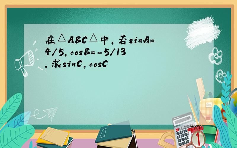 在△ABC△中,若sinA=4/5,cosB=-5/13,求sinC,cosC