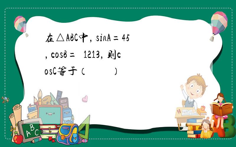 在△ABC中，sinA=45，cosB=−1213，则cosC等于（　　）