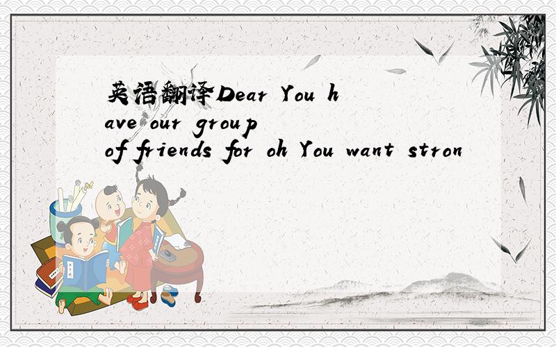 英语翻译Dear You have our group of friends for oh You want stron