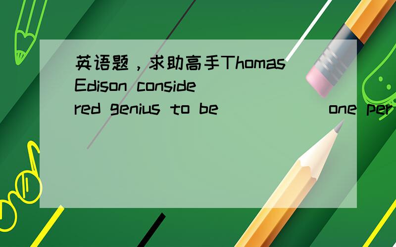 英语题，求助高手ThomasEdison considered genius to be _____ one per c