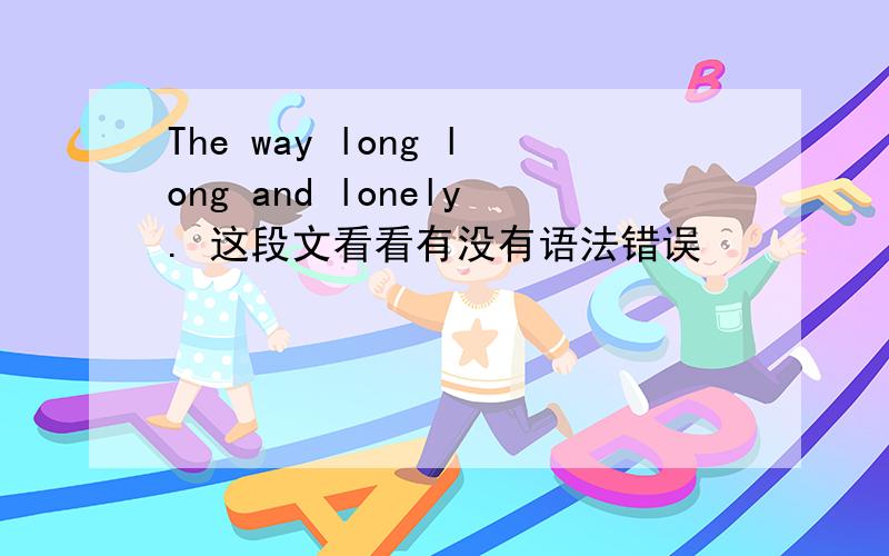 The way long long and lonely. 这段文看看有没有语法错误