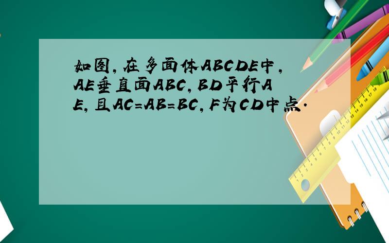如图,在多面体ABCDE中,AE垂直面ABC,BD平行AE,且AC=AB=BC,F为CD中点.