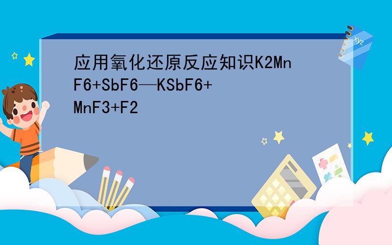 应用氧化还原反应知识K2MnF6+SbF6—KSbF6+MnF3+F2