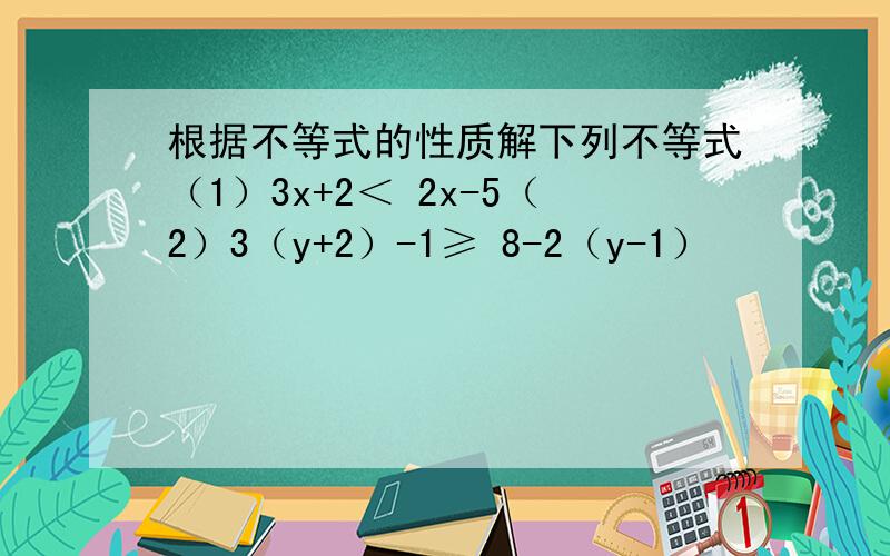 根据不等式的性质解下列不等式（1）3x+2＜ 2x-5（2）3（y+2）-1≥ 8-2（y-1）