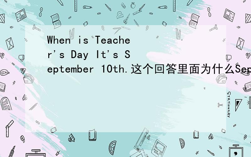 When is Teacher's Day It's September 10th.这个回答里面为什么September