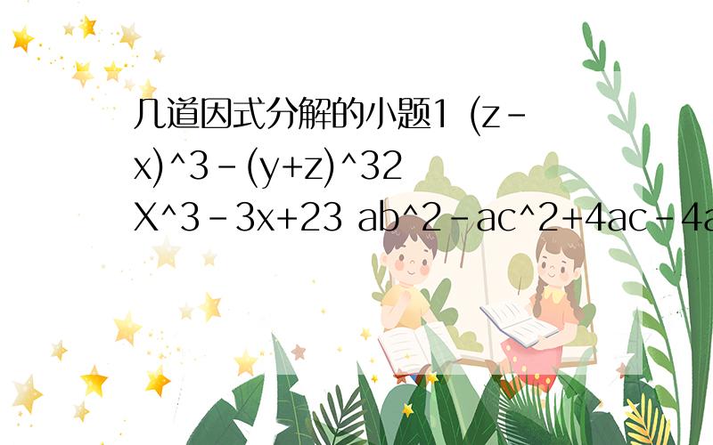 几道因式分解的小题1 (z-x)^3-(y+z)^32 X^3-3x+23 ab^2-ac^2+4ac-4a4 (x-y