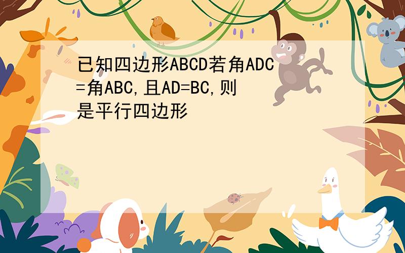 已知四边形ABCD若角ADC=角ABC,且AD=BC,则是平行四边形