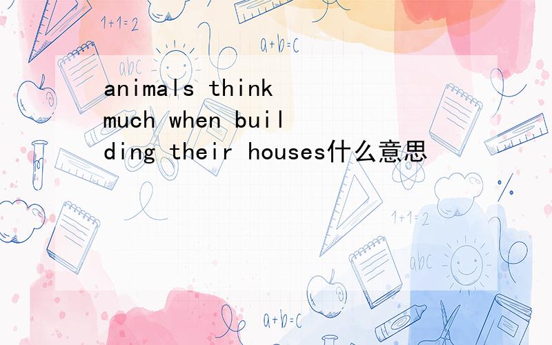 animals think much when building their houses什么意思