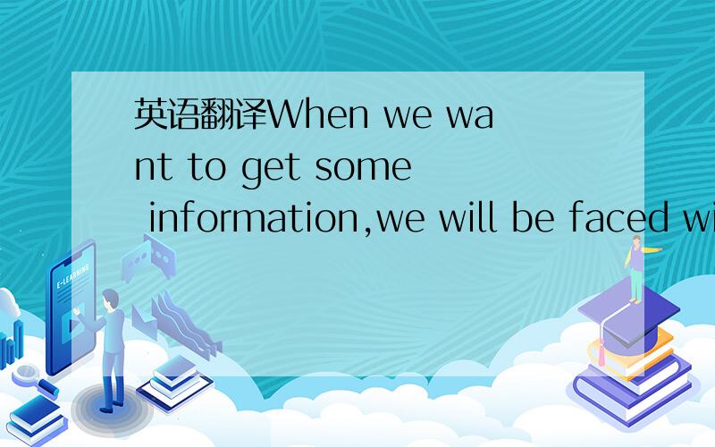 英语翻译When we want to get some information,we will be faced wi