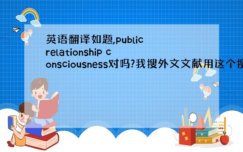 英语翻译如题,public relationship consciousness对吗?我搜外文文献用这个搜都搜不到相关文