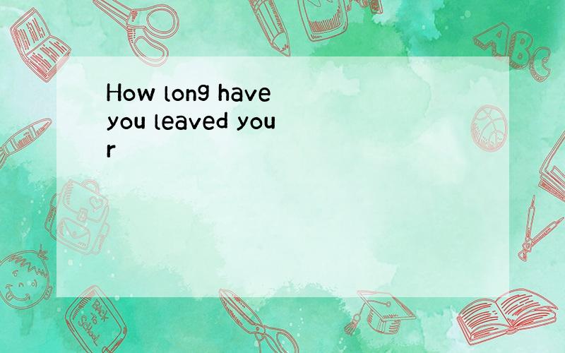 How long have you leaved your