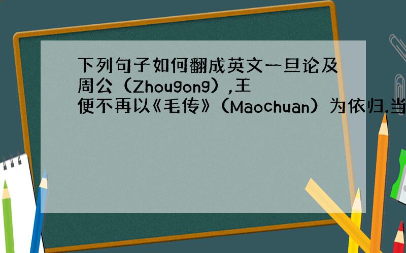 下列句子如何翻成英文一旦论及周公（Zhougong）,王便不再以《毛传》（Maochuan）为依归.当《毛传》（Mao'