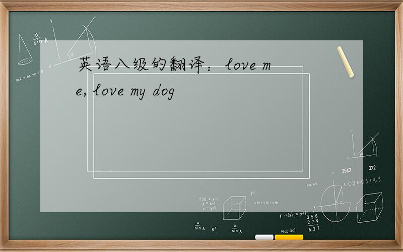 英语八级的翻译：love me, love my dog