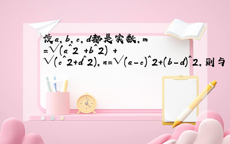 设a,b,c,d都是实数,m=√(a^2 +b^2) +√(c^2+d^2),n=√(a-c)^2+(b-d)^2,则与