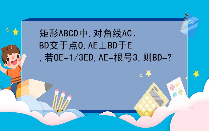 矩形ABCD中,对角线AC、BD交于点O,AE⊥BD于E,若OE=1/3ED,AE=根号3,则BD=?
