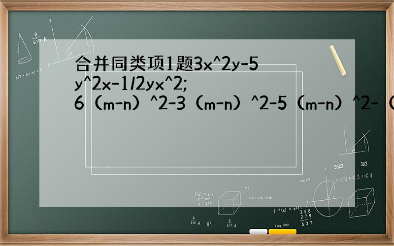 合并同类项1题3x^2y-5y^2x-1/2yx^2; 6（m-n）^2-3（m-n）^2-5（m-n）^2-（m-n）