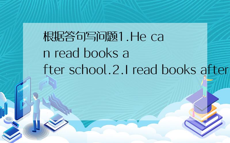 根据答句写问题1.He can read books after school.2.I read books after