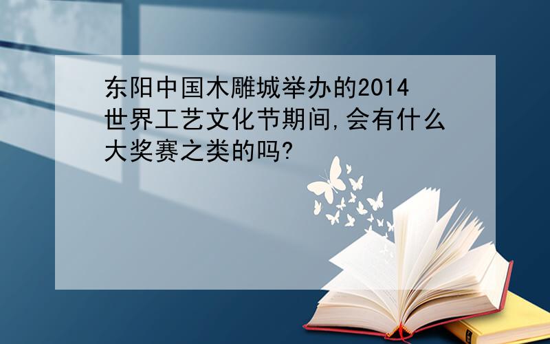 东阳中国木雕城举办的2014世界工艺文化节期间,会有什么大奖赛之类的吗?