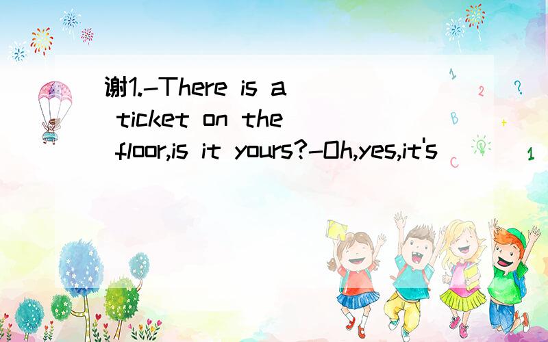 谢1.-There is a ticket on the floor,is it yours?-Oh,yes,it's