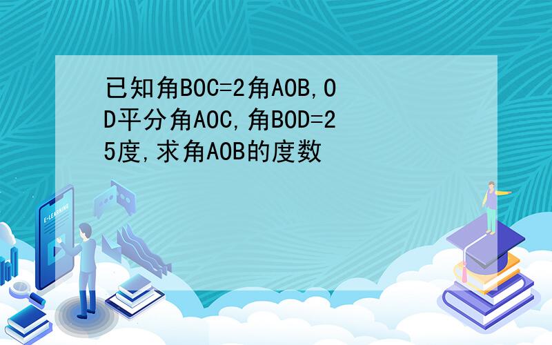 已知角BOC=2角AOB,OD平分角AOC,角BOD=25度,求角AOB的度数