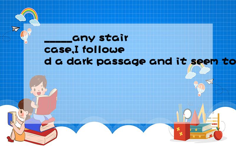 _____any staircase,I followed a dark passage and it seem to