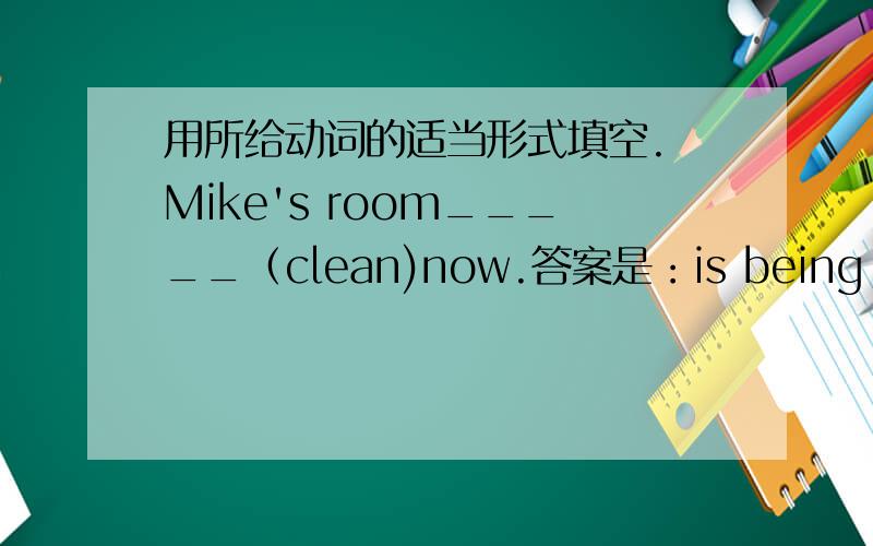 用所给动词的适当形式填空. Mike's room_____（clean)now.答案是：is being cleane