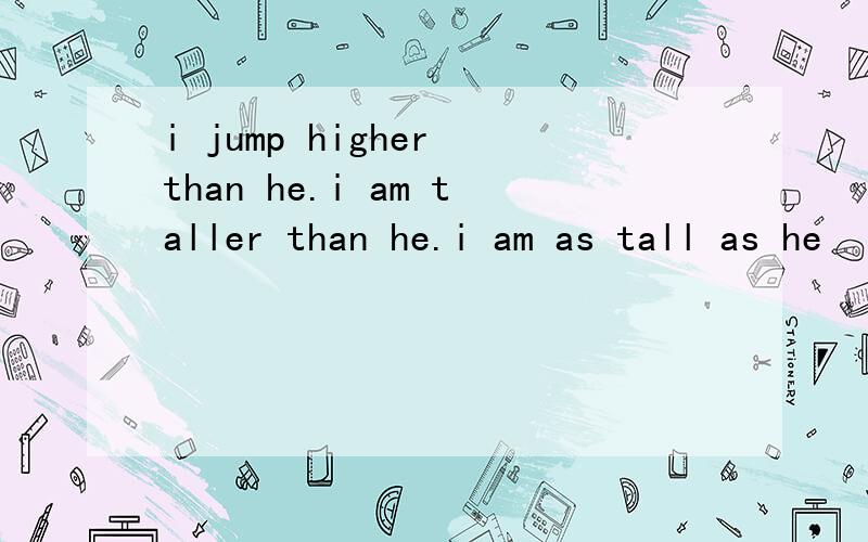 i jump higher than he.i am taller than he.i am as tall as he