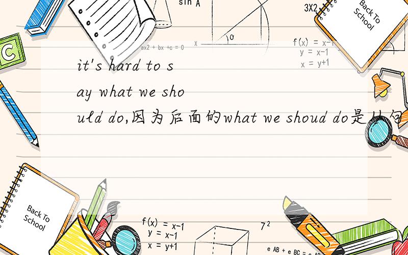 it's hard to say what we should do,因为后面的what we shoud do是从句所