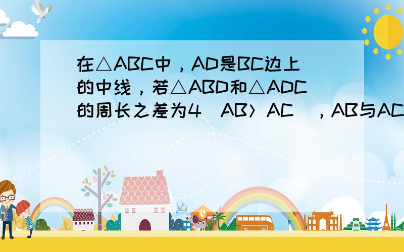 在△ABC中，AD是BC边上的中线，若△ABD和△ADC的周长之差为4（AB＞AC），AB与AC的和为14，求AB和AC
