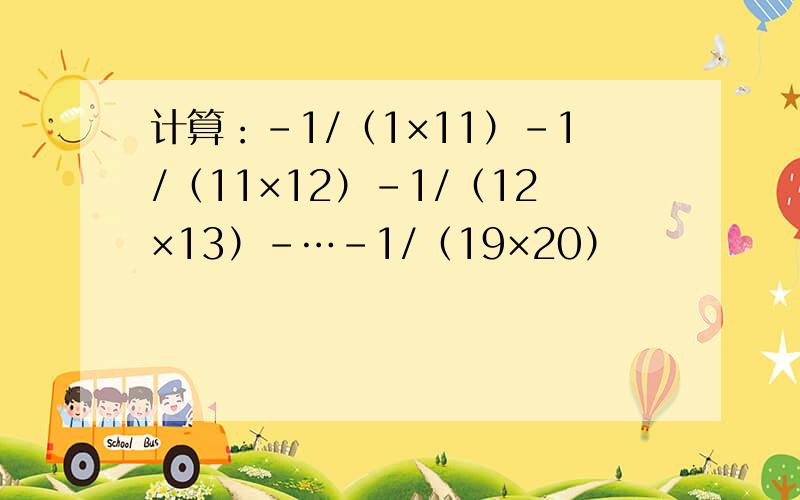 计算：－1/（1×11）－1/（11×12）－1/（12×13）－…－1/（19×20）