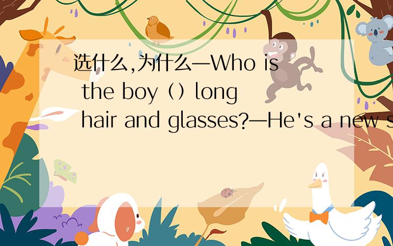 选什么,为什么—Who is the boy（）long hair and glasses?—He's a new st