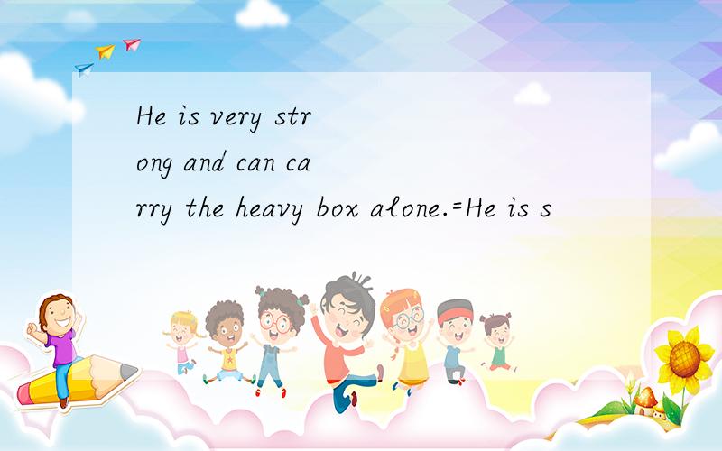 He is very strong and can carry the heavy box alone.=He is s