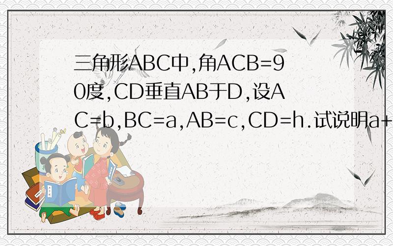 三角形ABC中,角ACB=90度,CD垂直AB于D,设AC=b,BC=a,AB=c,CD=h.试说明a+b小于c+h.