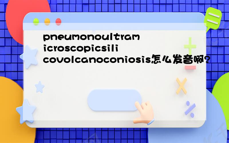 pneumonoultramicroscopicsilicovolcanoconiosis怎么发音啊?