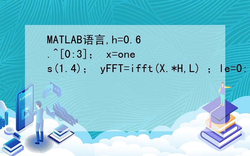 MATLAB语言,h=0.6.^[0:3]； x=ones(1.4)； yFFT=ifft(X.*H,L) ；le=0: