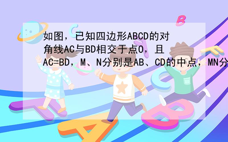 如图，已知四边形ABCD的对角线AC与BD相交于点O，且AC=BD，M、N分别是AB、CD的中点，MN分别交BD、AC于