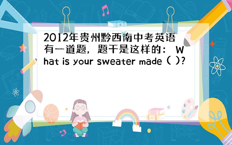 2012年贵州黔西南中考英语有一道题，题干是这样的： What is your sweater made ( )?